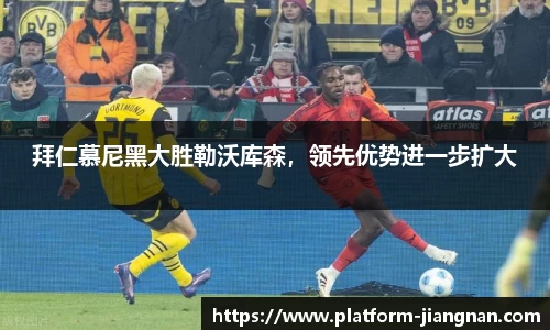 拜仁慕尼黑大胜勒沃库森，领先优势进一步扩大