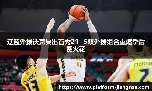 辽篮外援沃克复出首秀21+5双外援组合重燃季后赛火花