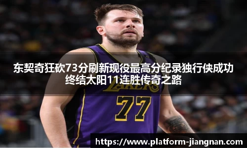 东契奇狂砍73分刷新现役最高分纪录独行侠成功终结太阳11连胜传奇之路