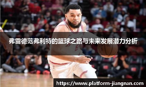 弗雷德范弗利特的篮球之路与未来发展潜力分析