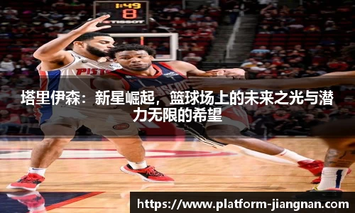 塔里伊森：新星崛起，篮球场上的未来之光与潜力无限的希望