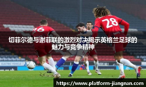 切菲尔德与谢菲联的激烈对决揭示英格兰足球的魅力与竞争精神