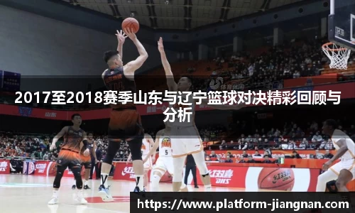 2017至2018赛季山东与辽宁篮球对决精彩回顾与分析