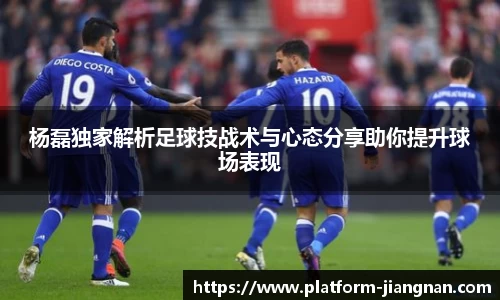 杨磊独家解析足球技战术与心态分享助你提升球场表现