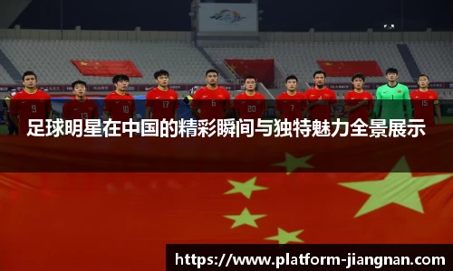 足球明星在中国的精彩瞬间与独特魅力全景展示