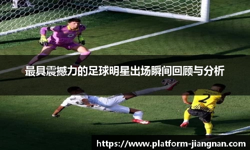 最具震撼力的足球明星出场瞬间回顾与分析