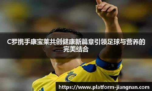 C罗携手康宝莱共创健康新篇章引领足球与营养的完美结合