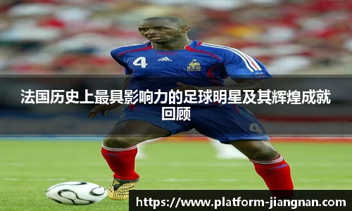 法国历史上最具影响力的足球明星及其辉煌成就回顾